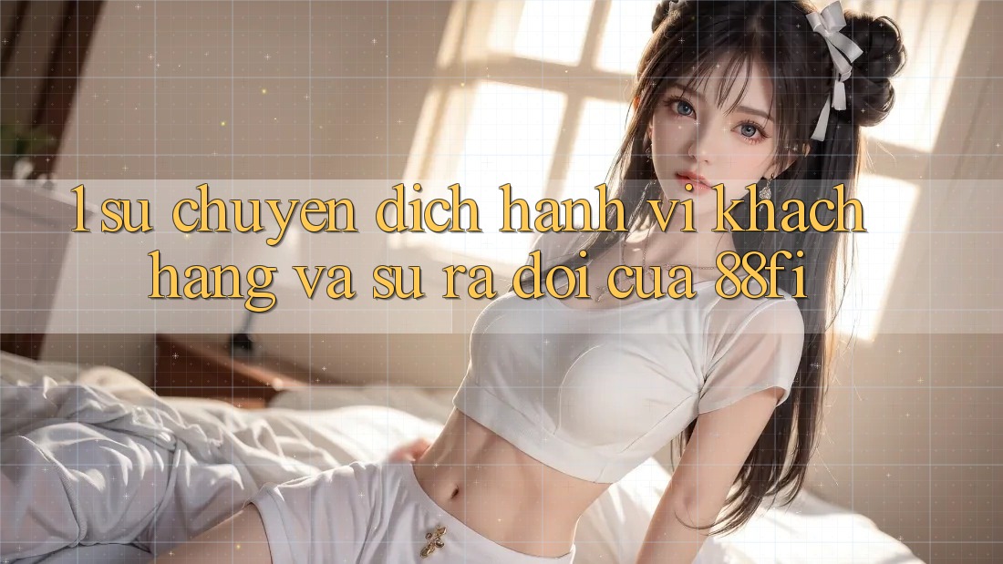 1. Sự chuyển dịch hành vi khách hàng và sự ra đời của 88fi