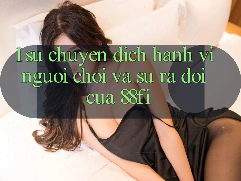 1. Sự chuyển dịch hành vi người chơi và sự ra đời của 88fi