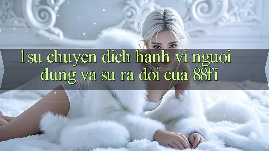 1. Sự chuyển dịch hành vi người dùng và sự ra đời của 88fi 1. Sự chuyển dịch hành vi người dùng và sự ra đời của 88fi