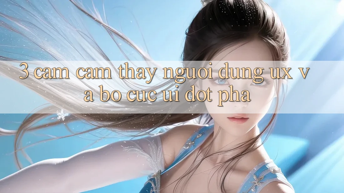 3. Cảm cảm thấy người dùng (UX) và Bố cục (UI) đột phá 3. Cảm cảm thấy người dùng (UX) và Bố cục (UI) đột phá