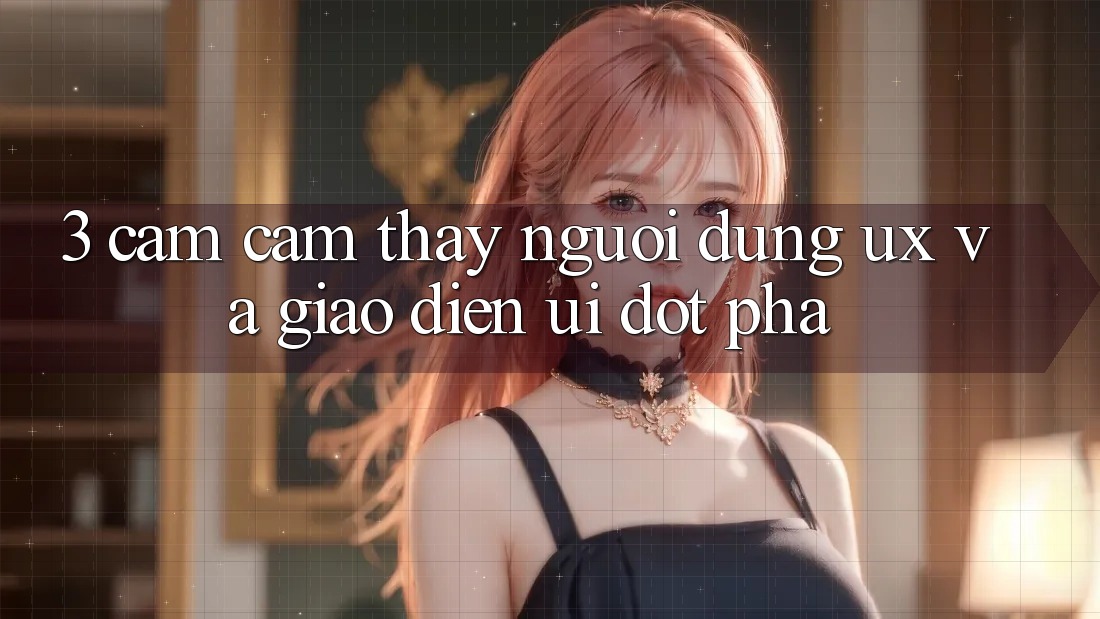 3. Cảm cảm thấy người dùng (UX) và Giao diện (UI) đột phá