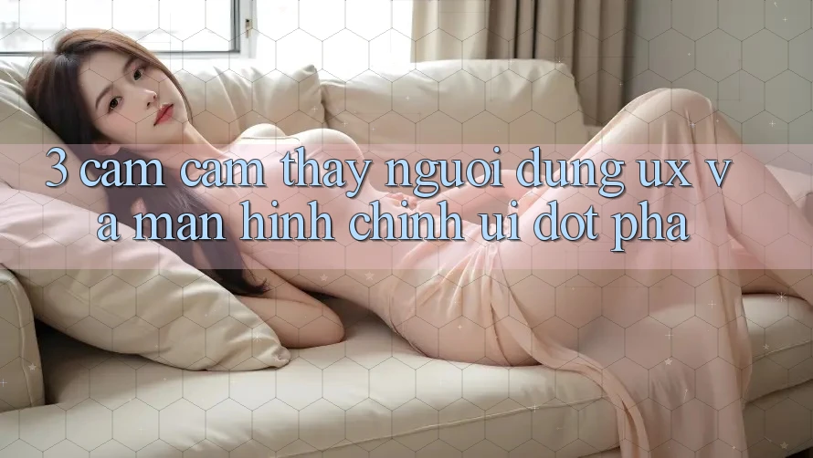 3. Cảm cảm thấy người dùng (UX) và Màn hình chính (UI) đột phá
