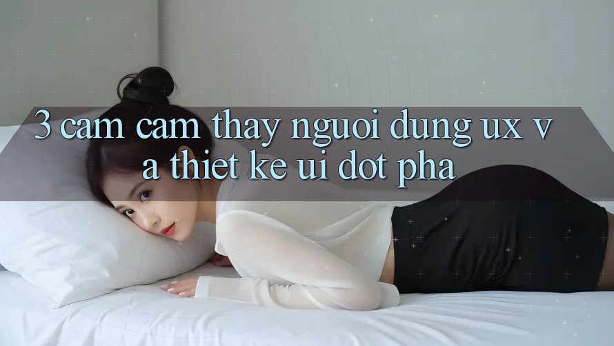 3. Cảm cảm thấy người dùng (UX) và Thiết kế (UI) đột phá