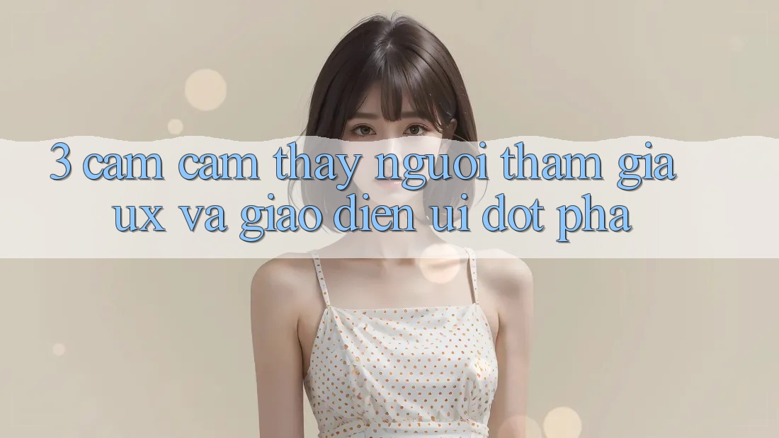 3. Cảm cảm thấy người tham gia (UX) và Giao diện (UI) đột phá 3. Cảm cảm thấy người tham gia (UX) và Giao diện (UI) đột phá