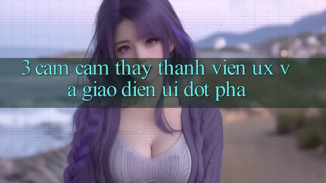 3. Cảm cảm thấy thành viên (UX) và Giao diện (UI) đột phá 3. Cảm cảm thấy thành viên (UX) và Giao diện (UI) đột phá