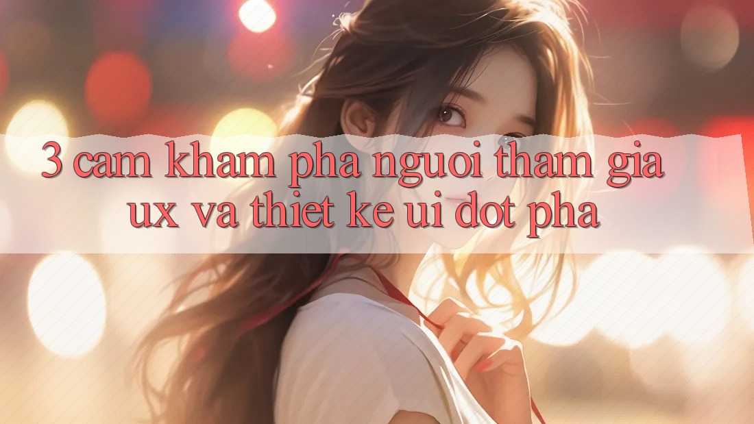 3. Cảm khám phá người tham gia (UX) và Thiết kế (UI) đột phá