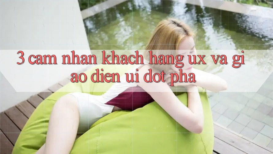 3. Cảm nhận khách hàng (UX) và Giao diện (UI) đột phá 3. Cảm nhận khách hàng (UX) và Giao diện (UI) đột phá