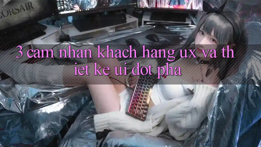 3. Cảm nhận khách hàng (UX) và Thiết kế (UI) đột phá