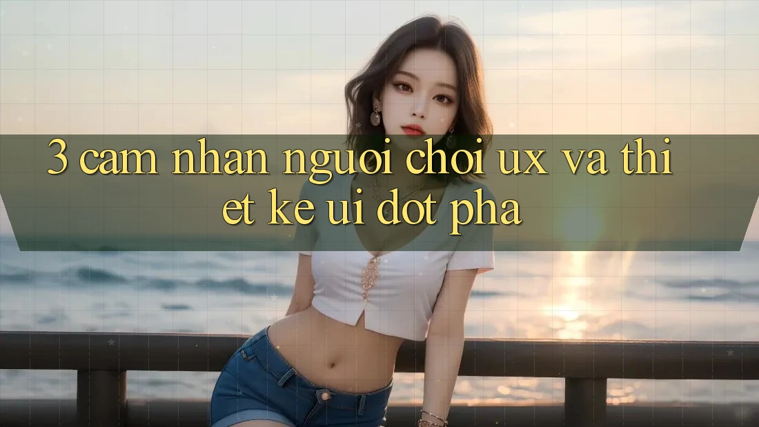 3. Cảm nhận người chơi (UX) và Thiết kế (UI) đột phá