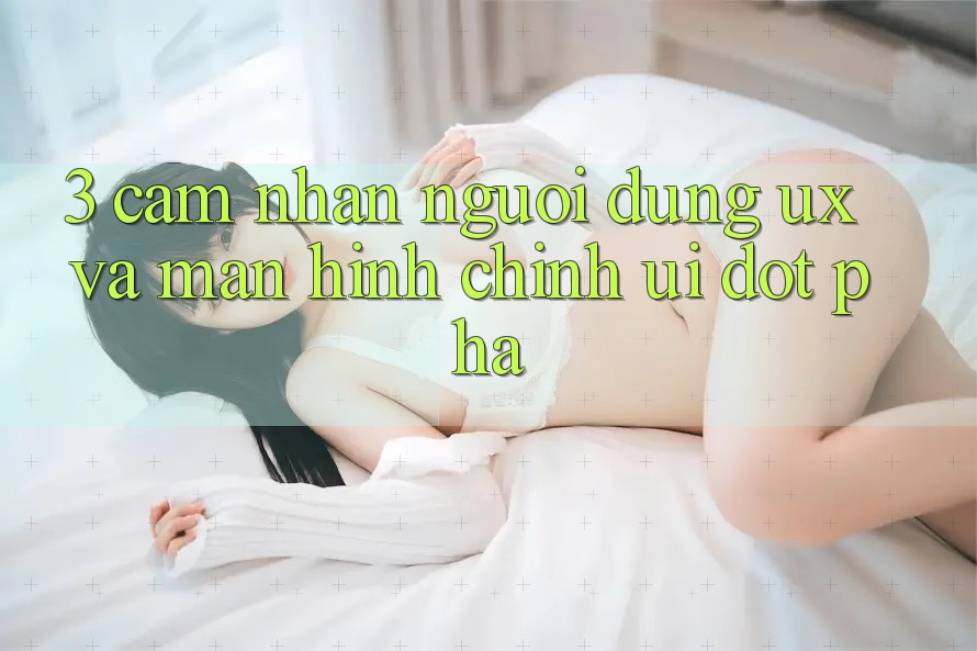 3. Cảm nhận người dùng (UX) và Màn hình chính (UI) đột phá