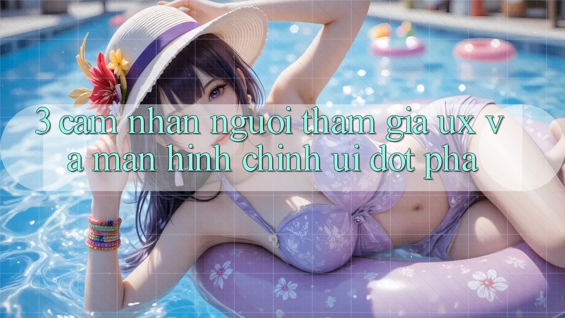 3. Cảm nhận người tham gia (UX) và Màn hình chính (UI) đột phá