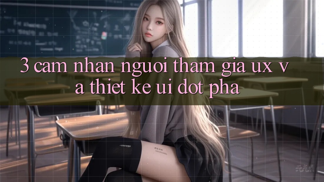 3. Cảm nhận người tham gia (UX) và Thiết kế (UI) đột phá