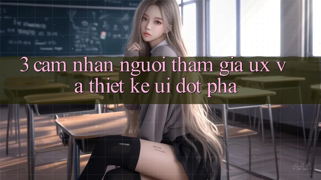 3. Cảm nhận người tham gia (UX) và Thiết kế (UI) đột phá