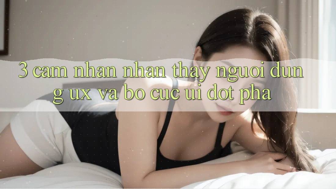3. Cảm nhận nhận thấy người dùng (UX) và Bố cục (UI) đột phá