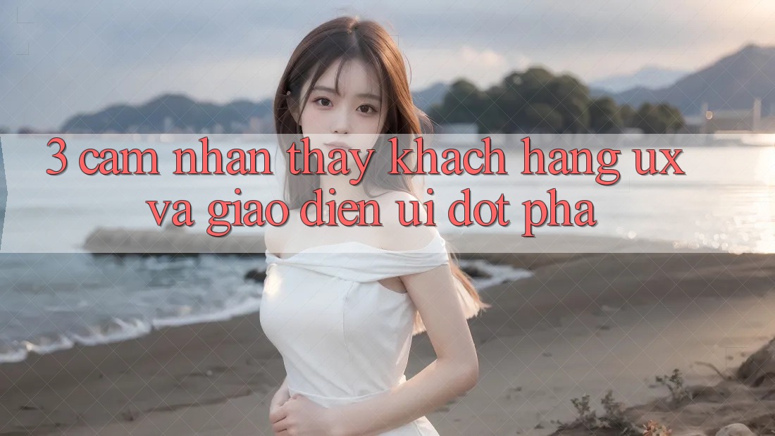3. Cảm nhận thấy khách hàng (UX) và Giao diện (UI) đột phá