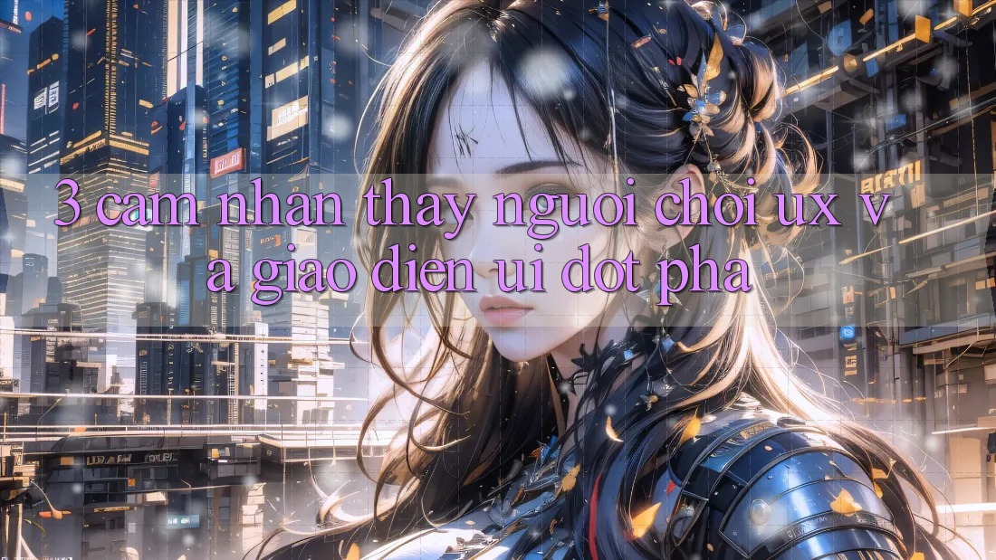 3. Cảm nhận thấy người chơi (UX) và Giao diện (UI) đột phá