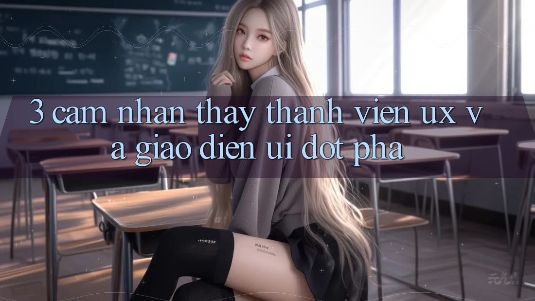 3. Cảm nhận thấy thành viên (UX) và Giao diện (UI) đột phá