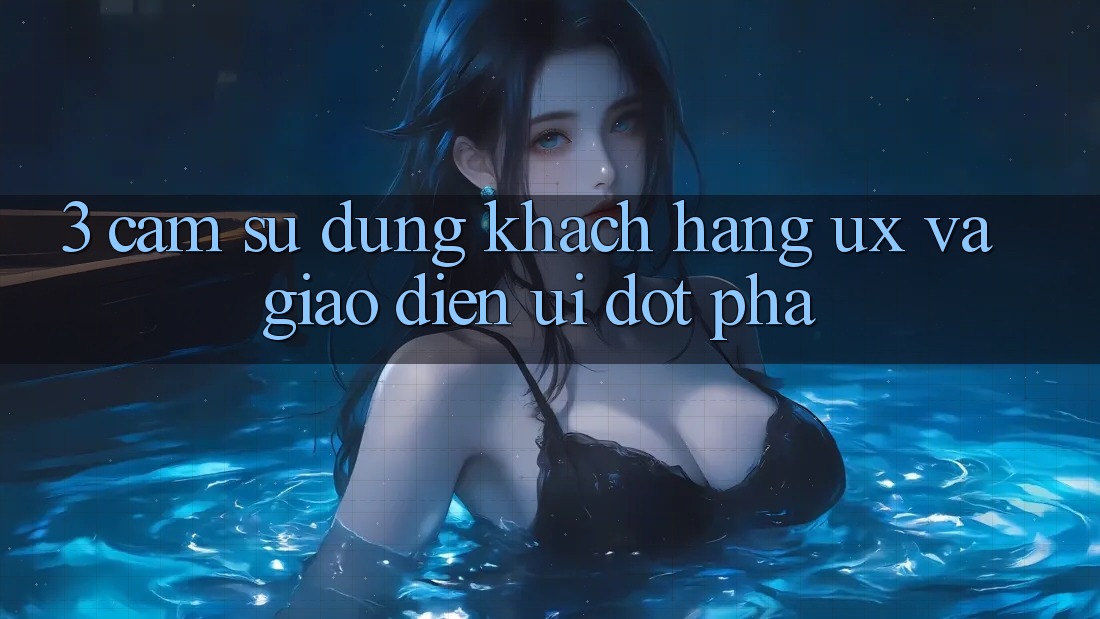 3. Cảm sử dụng khách hàng (UX) và Giao diện (UI) đột phá