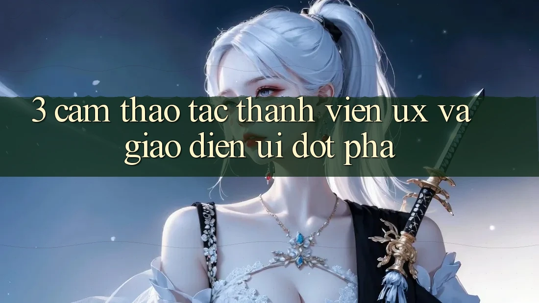 3. Cảm thao tác thành viên (UX) và Giao diện (UI) đột phá 3. Cảm thao tác thành viên (UX) và Giao diện (UI) đột phá