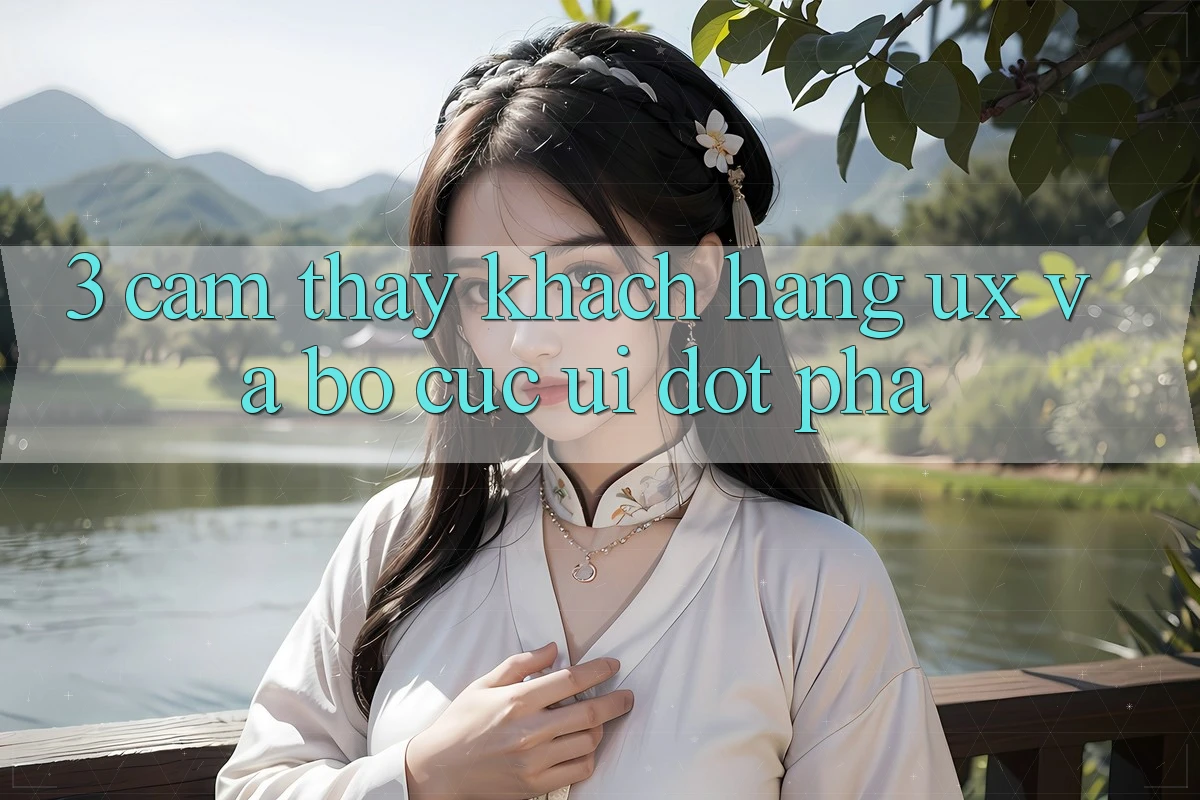 3. Cảm thấy khách hàng (UX) và Bố cục (UI) đột phá 3. Cảm thấy khách hàng (UX) và Bố cục (UI) đột phá