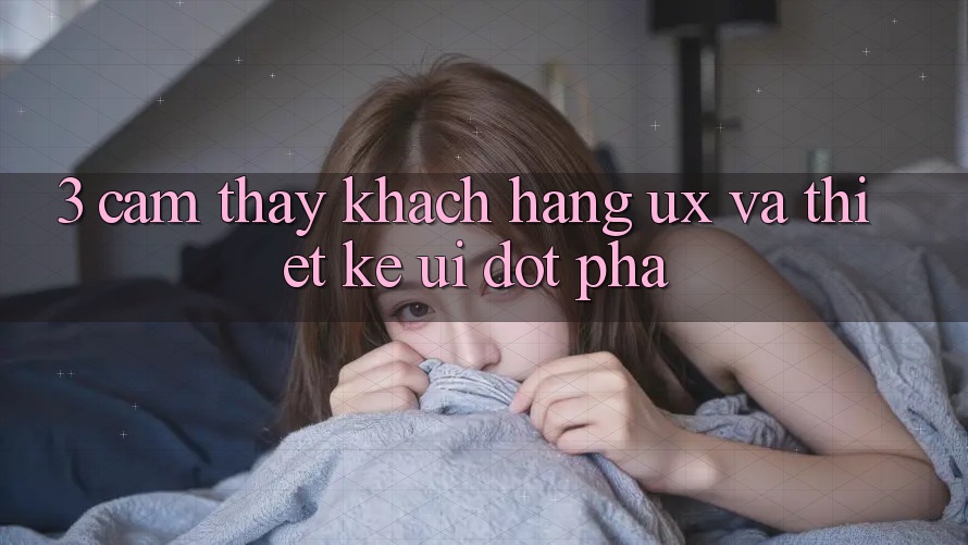 3. Cảm thấy khách hàng (UX) và Thiết kế (UI) đột phá 3. Cảm thấy khách hàng (UX) và Thiết kế (UI) đột phá