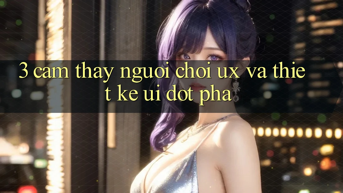 3. Cảm thấy người chơi (UX) và Thiết kế (UI) đột phá