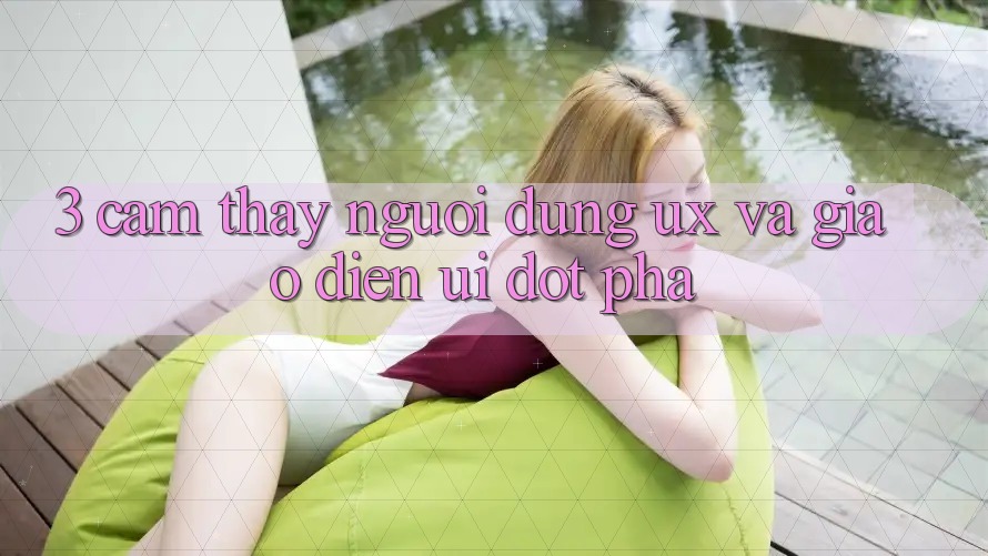 3. Cảm thấy người dùng (UX) và Giao diện (UI) đột phá