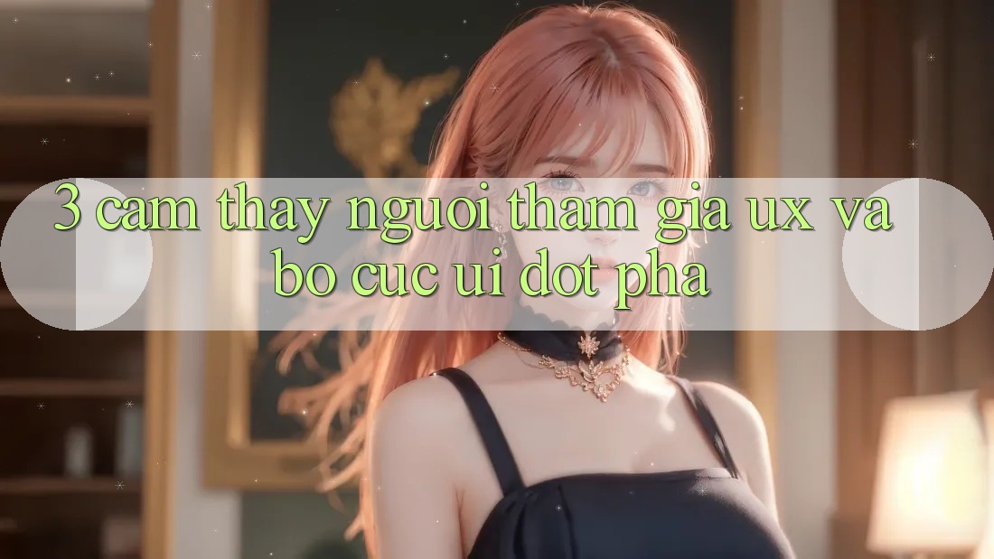3. Cảm thấy người tham gia (UX) và Bố cục (UI) đột phá