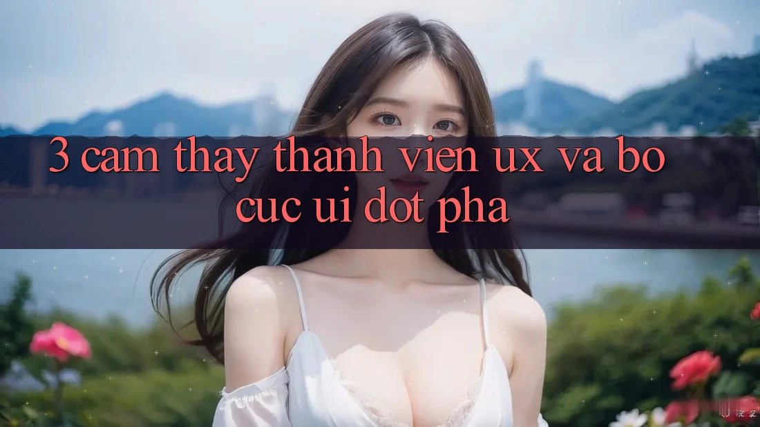 3. Cảm thấy thành viên (UX) và Bố cục (UI) đột phá
