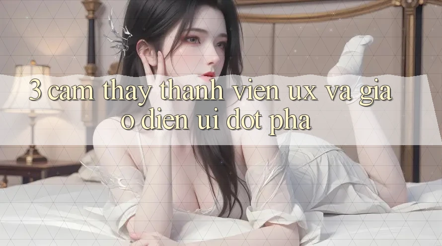 3. Cảm thấy thành viên (UX) và Giao diện (UI) đột phá