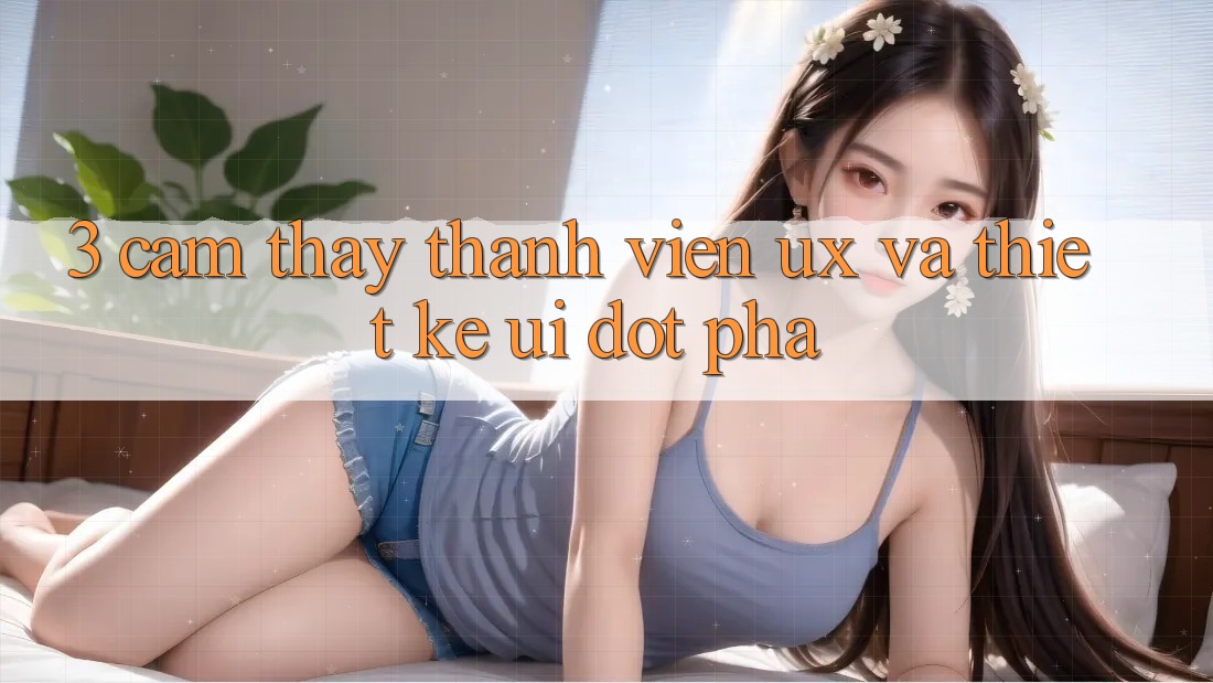 3. Cảm thấy thành viên (UX) và Thiết kế (UI) đột phá