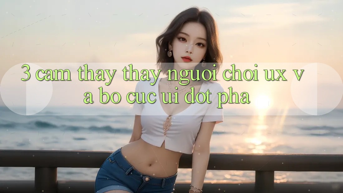 3. Cảm thấy thấy người chơi (UX) và Bố cục (UI) đột phá