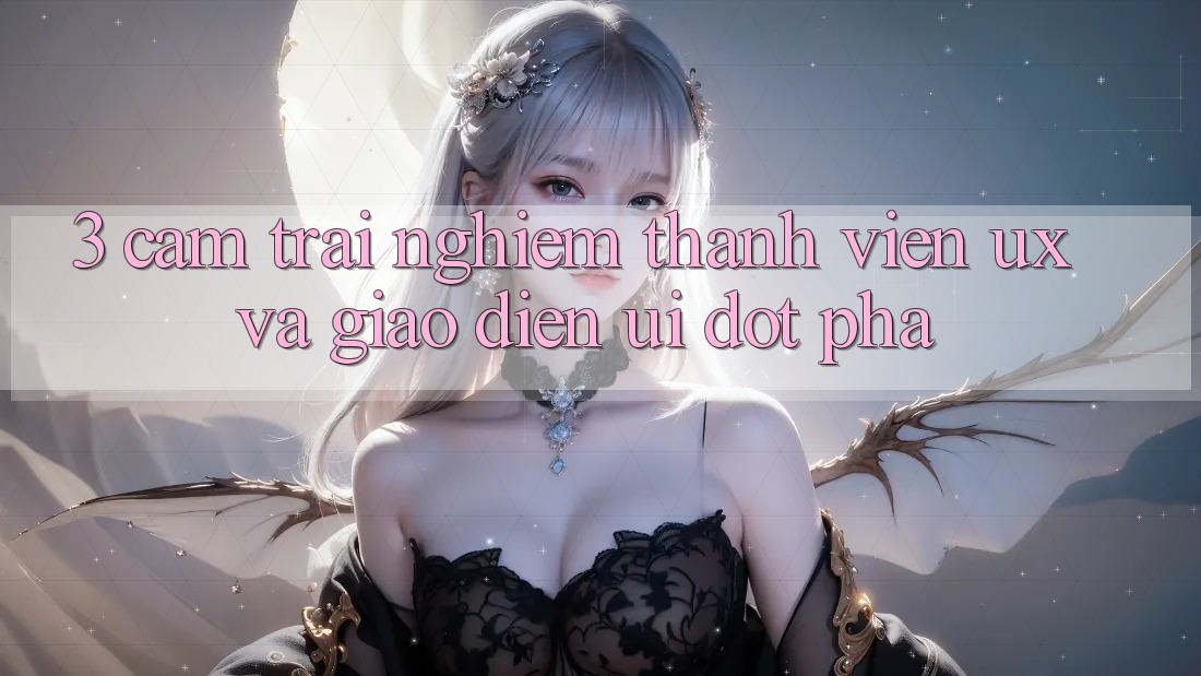 3. Cảm trải nghiệm thành viên (UX) và Giao diện (UI) đột phá