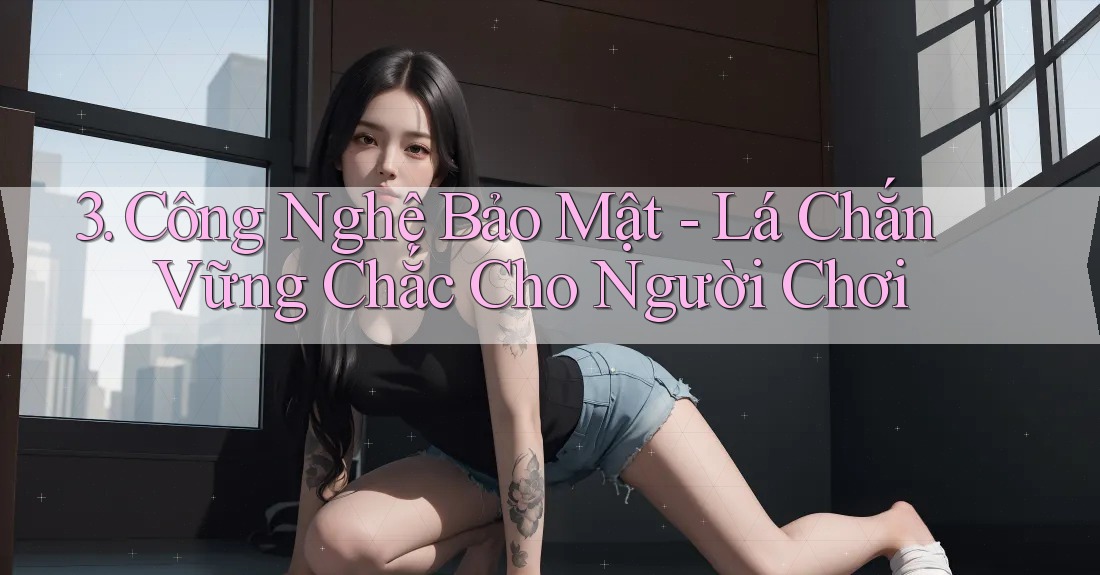 3. Công Nghệ Bảo Mật - Lá Chắn Vững Chắc Cho Người Chơi