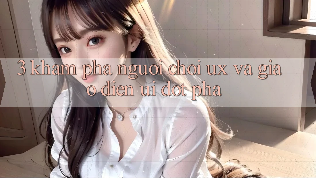 3. Khám phá người chơi (UX) và Giao diện (UI) đột phá