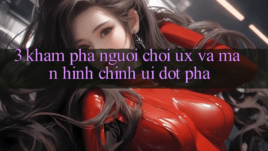 3. Khám phá người chơi (UX) và Màn hình chính (UI) đột phá