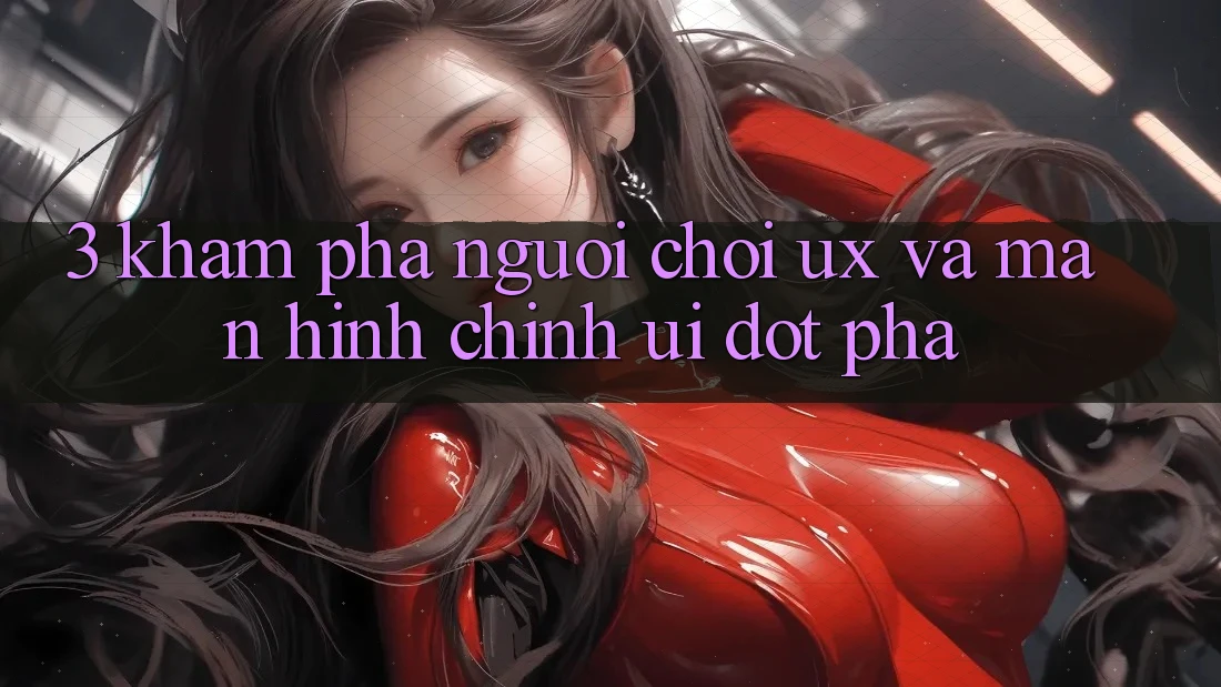 3. Khám phá người chơi (UX) và Màn hình chính (UI) đột phá