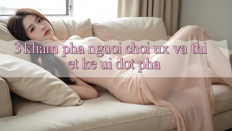 3. Khám phá người chơi (UX) và Thiết kế (UI) đột phá
