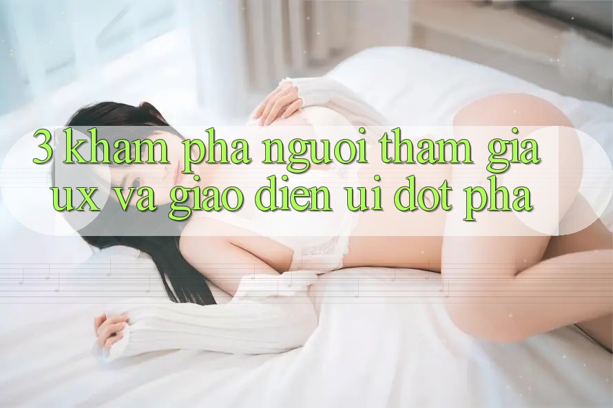 3. Khám phá người tham gia (UX) và Giao diện (UI) đột phá