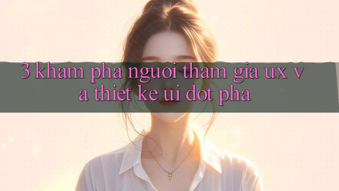 3. Khám phá người tham gia (UX) và Thiết kế (UI) đột phá