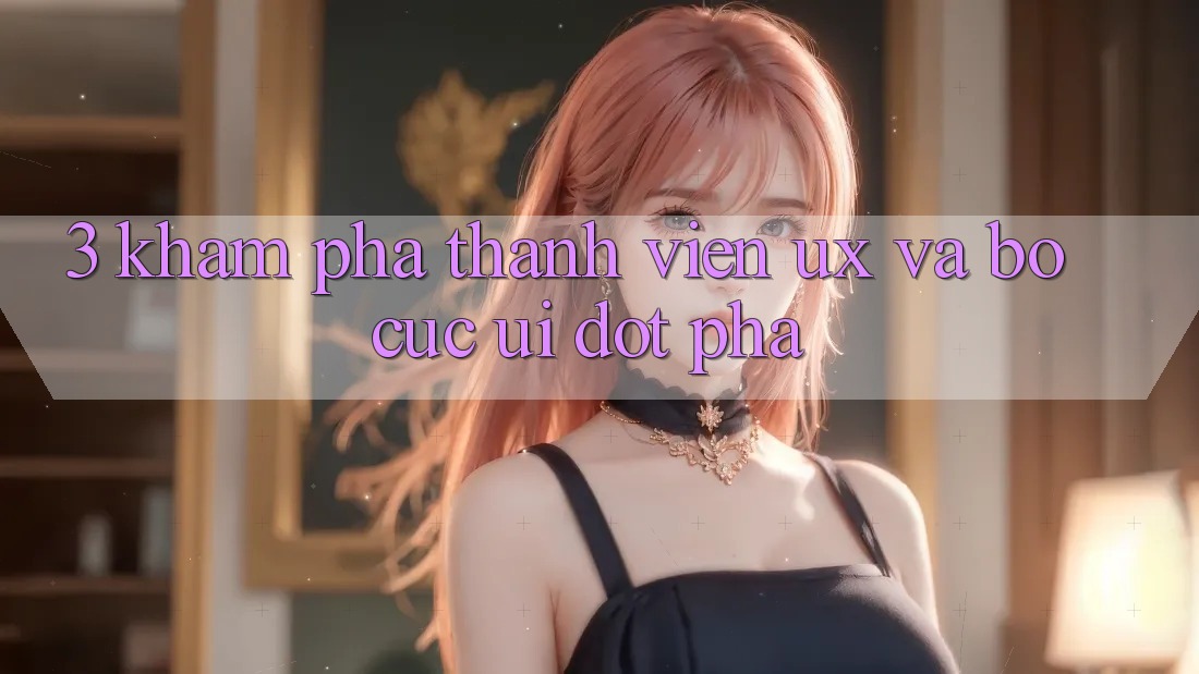 3. Khám phá thành viên (UX) và Bố cục (UI) đột phá
