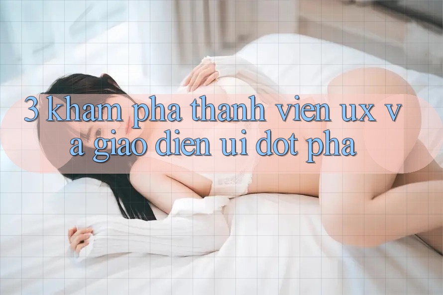 3. Khám phá thành viên (UX) và Giao diện (UI) đột phá
