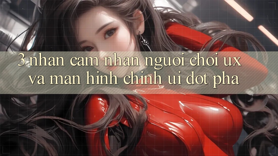 3. Nhận cảm nhận người chơi (UX) và Màn hình chính (UI) đột phá