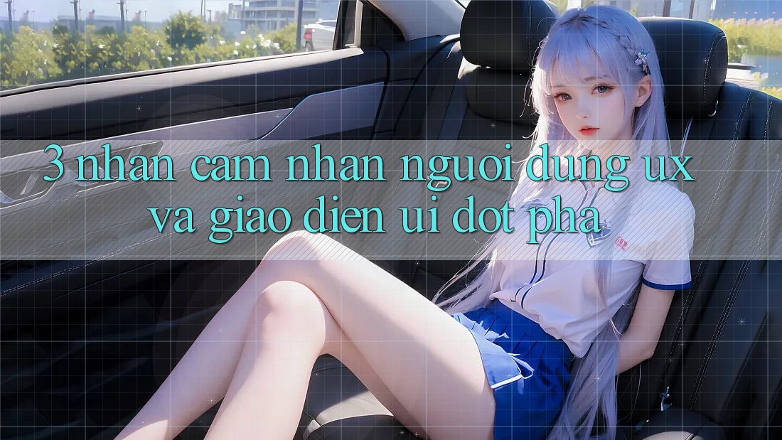 3. Nhận cảm nhận người dùng (UX) và Giao diện (UI) đột phá