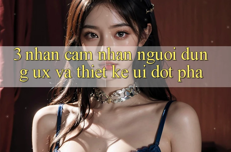 3. Nhận cảm nhận người dùng (UX) và Thiết kế (UI) đột phá