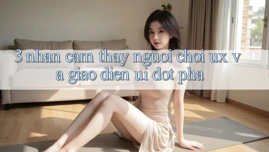 3. Nhận cảm thấy người chơi (UX) và Giao diện (UI) đột phá 3. Nhận cảm thấy người chơi (UX) và Giao diện (UI) đột phá