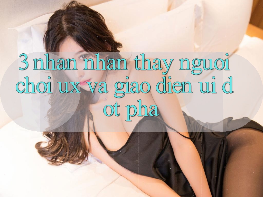 3. Nhận nhận thấy người chơi (UX) và Giao diện (UI) đột phá
