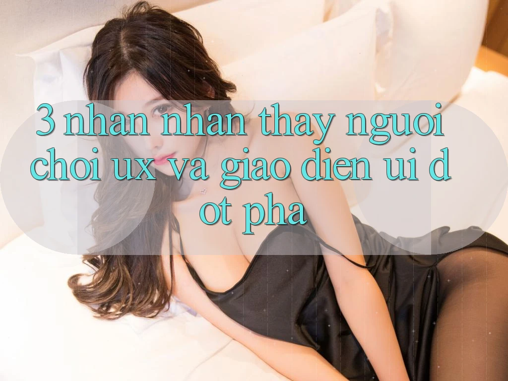 3. Nhận nhận thấy người chơi (UX) và Giao diện (UI) đột phá