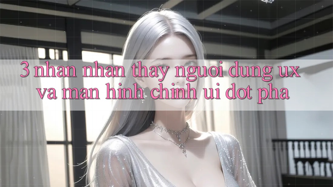 3. Nhận nhận thấy người dùng (UX) và Màn hình chính (UI) đột phá 3. Nhận nhận thấy người dùng (UX) và Màn hình chính (UI) đột phá