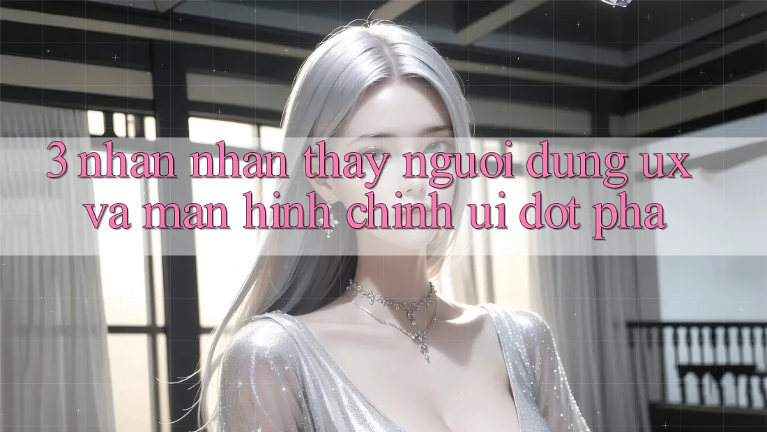3. Nhận nhận thấy người dùng (UX) và Màn hình chính (UI) đột phá